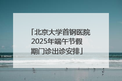 北京大学首钢医院2025年端午节假期门诊出诊安排