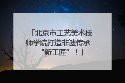 北京市工艺美术技师学院打造非遗传承“新工匠”！
