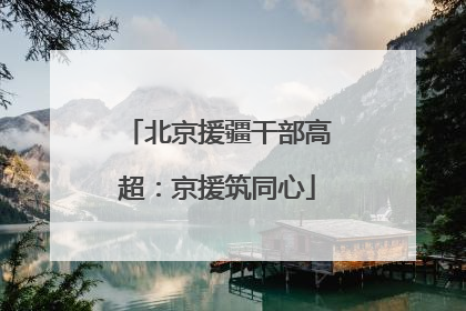 北京援疆干部高超：京援筑同心