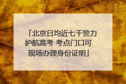 北京日均近七千警力护航高考 考点门口可现场办理身份证明