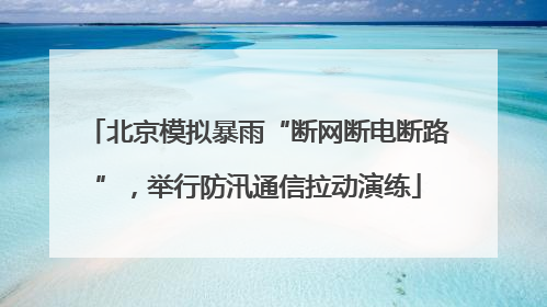 北京模拟暴雨“断网断电断路”，举行防汛通信拉动演练