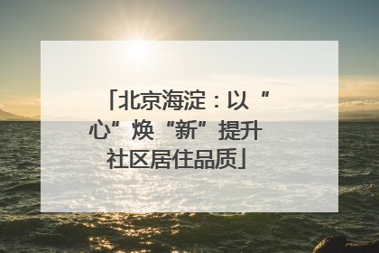 北京海淀：以“心”焕“新”提升社区居住品质