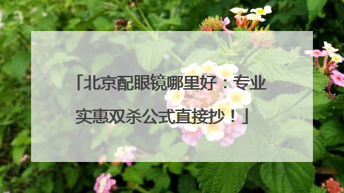 北京配眼镜哪里好：专业实惠双杀公式直接抄！