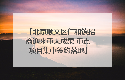 北京顺义区仁和镇招商迎来重大成果 重点项目集中签约落地