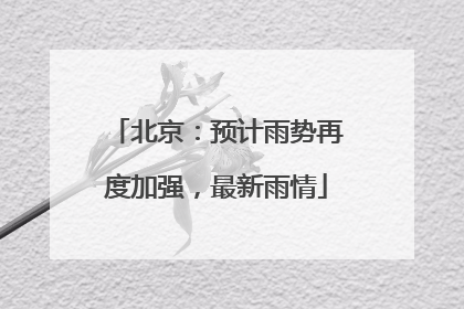 北京：预计雨势再度加强，最新雨情
