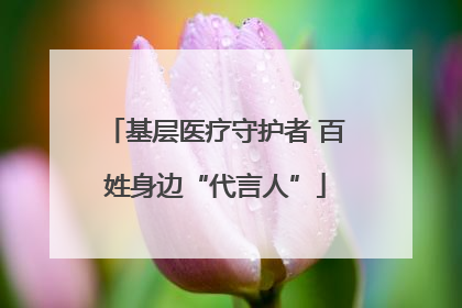 基层医疗守护者 百姓身边“代言人”