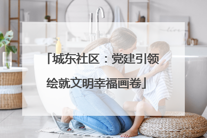 城东社区：党建引领绘就文明幸福画卷