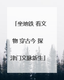 坐地铁 看文物 穿古今 探津门文脉新生