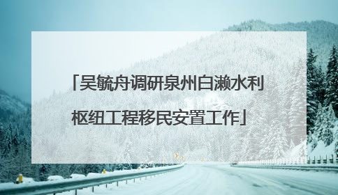 吴毓舟调研泉州白濑水利枢纽工程移民安置工作