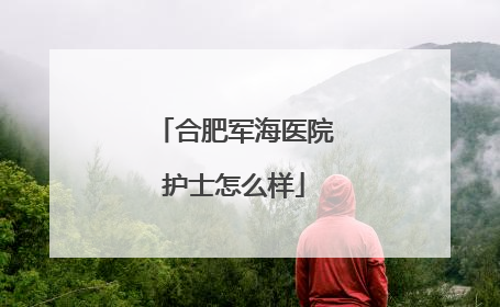 合肥军海医院护士怎么样
