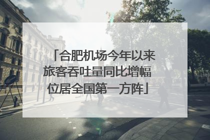 合肥机场今年以来旅客吞吐量同比增幅位居全国第一方阵
