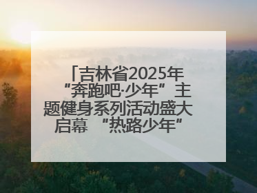 吉林省2025年“奔跑吧·少年”主题健身系列活动盛大启幕 “热路少年”少儿跑长春站点燃少年运动热情
