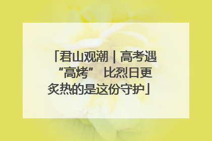 君山观潮｜高考遇“高烤” 比烈日更炙热的是这份守护