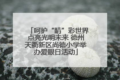 呵护“睛”彩世界点亮光明未来 德州天衢新区尚德小学举办爱眼日活动