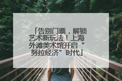 告别门票，解锁艺术新玩法！上海外滩美术馆开启“努拉经济”时代