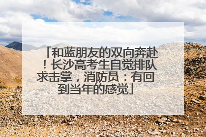和蓝朋友的双向奔赴！长沙高考生自觉排队求击掌，消防员：有回到当年的感觉