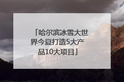哈尔滨冰雪大世界今夏打造5大产品10大项目