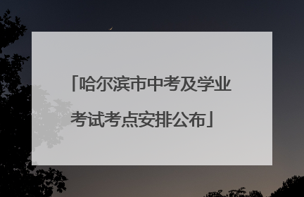 哈尔滨市中考及学业考试考点安排公布