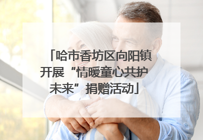 哈市香坊区向阳镇开展“情暖童心共护未来”捐赠活动