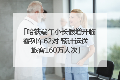 哈铁端午小长假增开临客列车62对 预计运送旅客160万人次