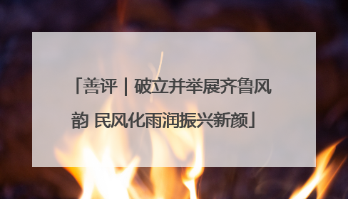 善评｜破立并举展齐鲁风韵 民风化雨润振兴新颜