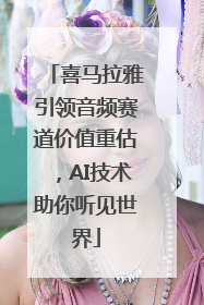 喜马拉雅引领音频赛道价值重估，AI技术助你听见世界