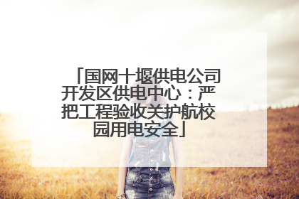 国网十堰供电公司开发区供电中心：严把工程验收关护航校园用电安全
