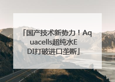 国产技术新势力！Aquacells超纯水EDI打破进口垄断