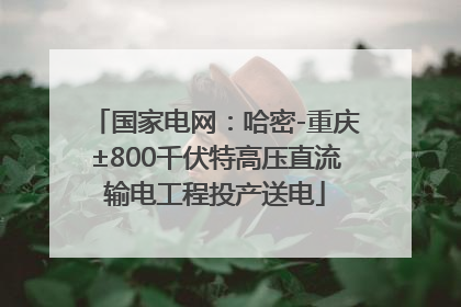 国家电网：哈密-重庆±800千伏特高压直流输电工程投产送电