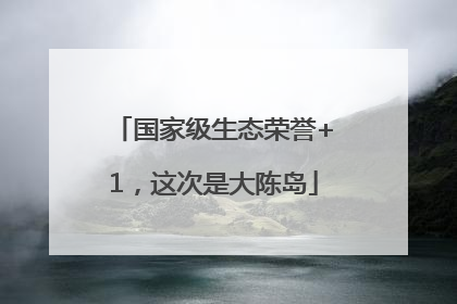 国家级生态荣誉+1，这次是大陈岛