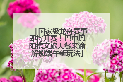国家级龙舟赛事即将开赛！巴中恩阳携文旅大餐来渝解锁端午新玩法