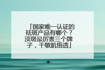 国家唯一认证的祛斑产品有哪个？淡斑最厉害三个牌子，干敏肌悟透