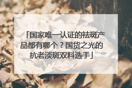国家唯一认证的祛斑产品都有哪个？国货之光的抗老淡斑双料选手