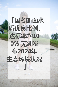 国考断面水质优良比例、达标率均100% 芜湖发布2024年生态环境状况