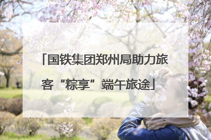 国铁集团郑州局助力旅客“粽享”端午旅途