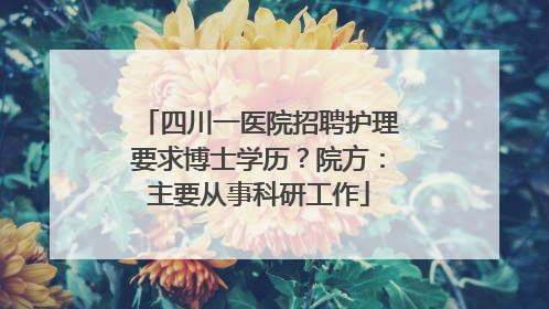 四川一医院招聘护理要求博士学历？院方：主要从事科研工作