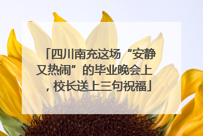 四川南充这场“安静又热闹”的毕业晚会上，校长送上三句祝福