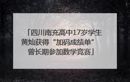 四川南充高中17岁学生黄灿获得“加码成绩单” 曾长期参加数学竞赛
