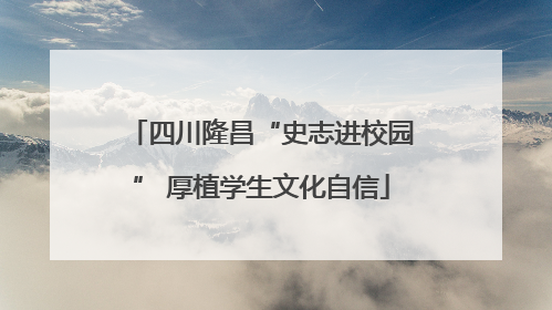 四川隆昌“史志进校园” 厚植学生文化自信