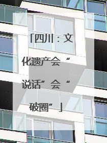 四川：文化遗产会“说话”会“破圈”