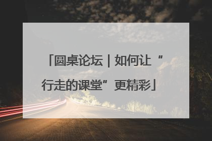 圆桌论坛｜如何让“行走的课堂”更精彩