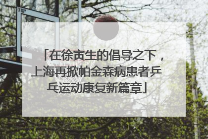 在徐寅生的倡导之下，上海再掀帕金森病患者乒乓运动康复新篇章