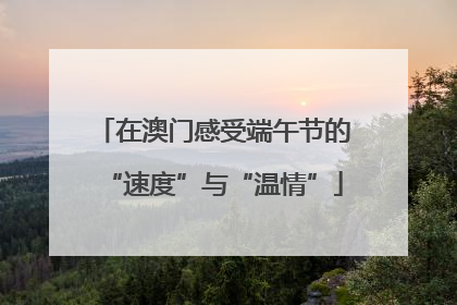 在澳门感受端午节的“速度”与“温情”