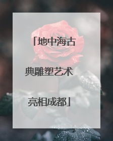 地中海古典雕塑艺术亮相成都