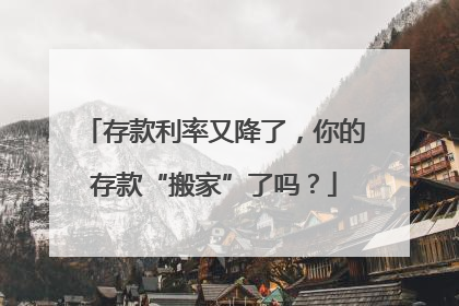 存款利率又降了，你的存款“搬家”了吗？