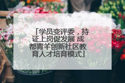学员变评委，持证上岗促发展 成都青羊创新社区教育人才培育模式