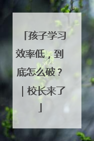 孩子学习效率低，到底怎么破？｜校长来了