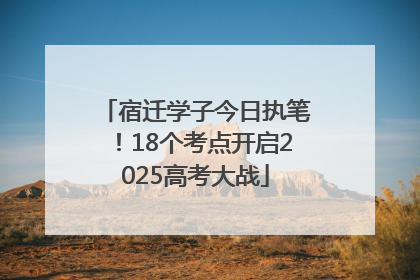 宿迁学子今日执笔！18个考点开启2025高考大战