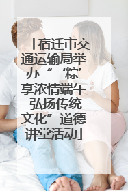 宿迁市交通运输局举办“‘粽’享浓情端午 弘扬传统文化”道德讲堂活动