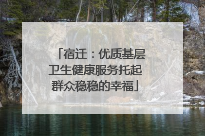 宿迁：优质基层卫生健康服务托起群众稳稳的幸福